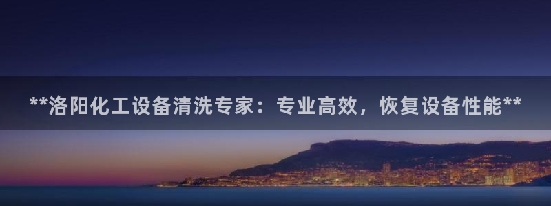 新城平台总代：**洛阳化工设备清洗专家：专业高效，