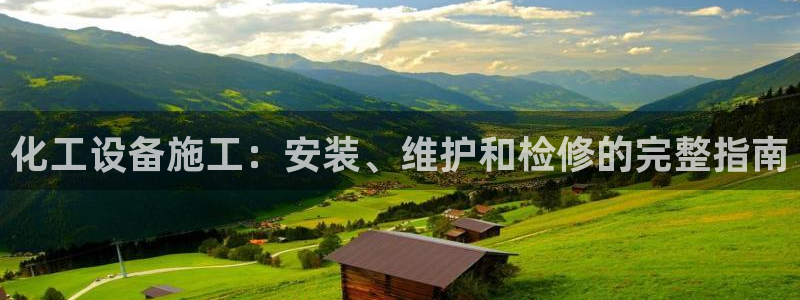 新城平台授权注册：化工设备施工：安装、维护和检修的完整指南