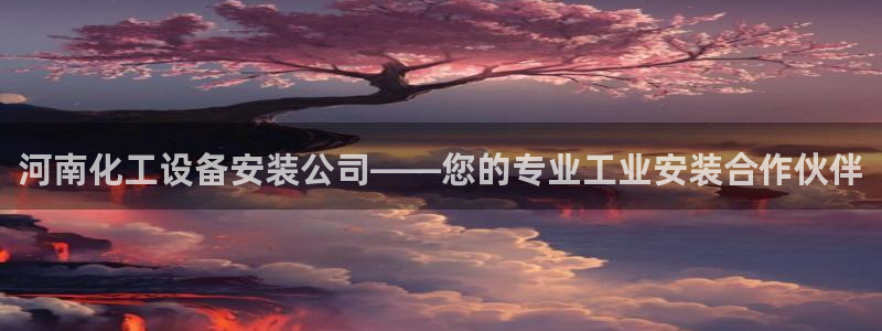 新城平台是干嘛的公司有哪些：河南化工设备安装公司——您的专业