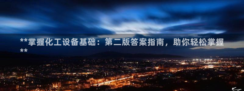 新城平台登录入口官网：**掌握化工设备基础：第二版答案指南，