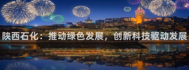 新城平台注册公司流程视频：陕西石化：推动绿色发展，