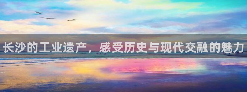 新城平台注册流程图：长沙的工业遗产，感受历史与现代